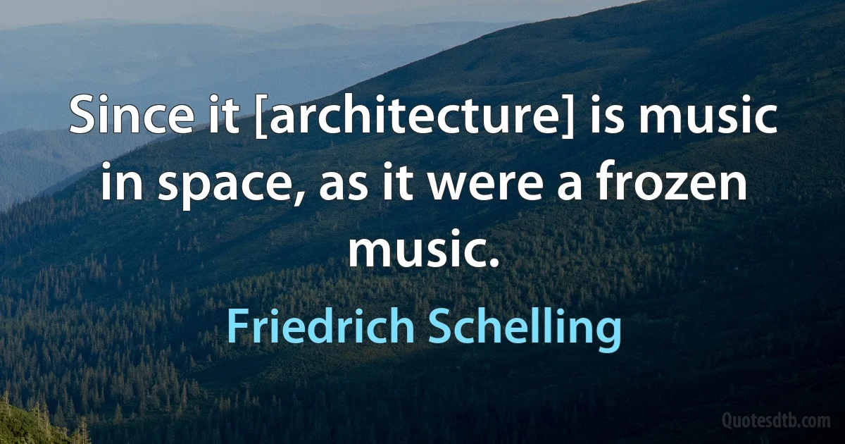 Since it [architecture] is music in space, as it were a frozen music. (Friedrich Schelling)