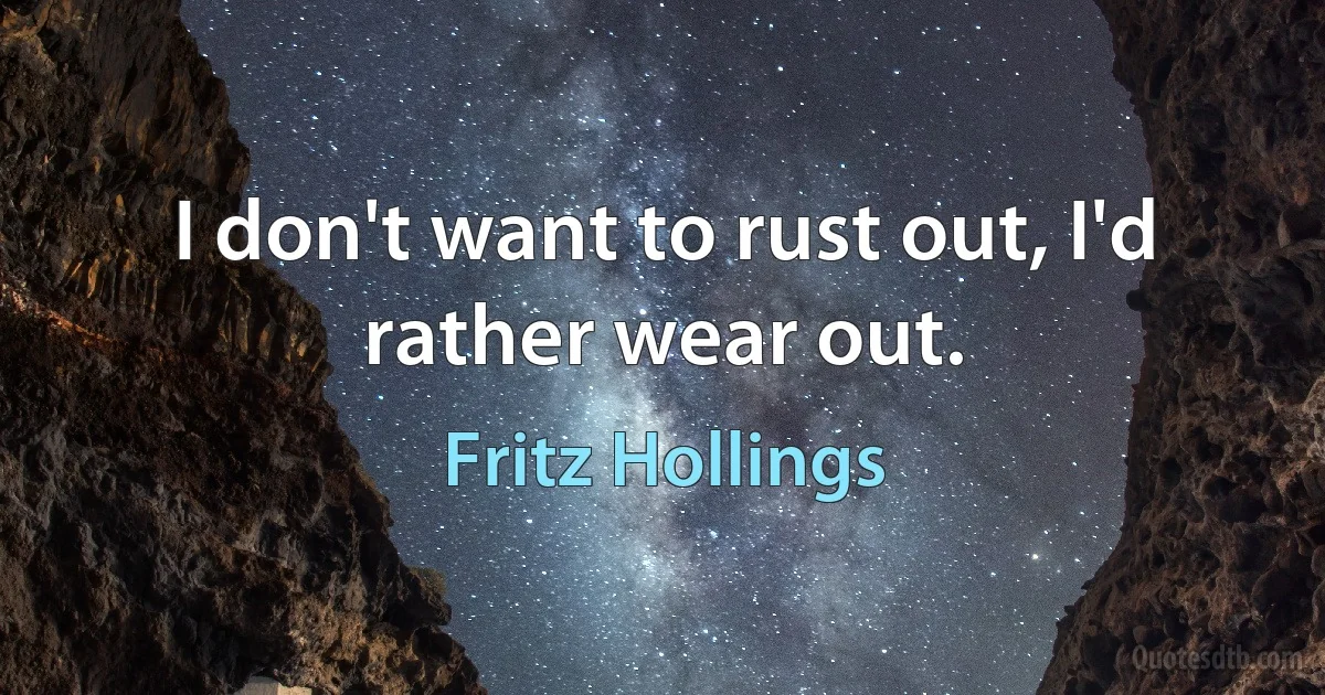 I don't want to rust out, I'd rather wear out. (Fritz Hollings)