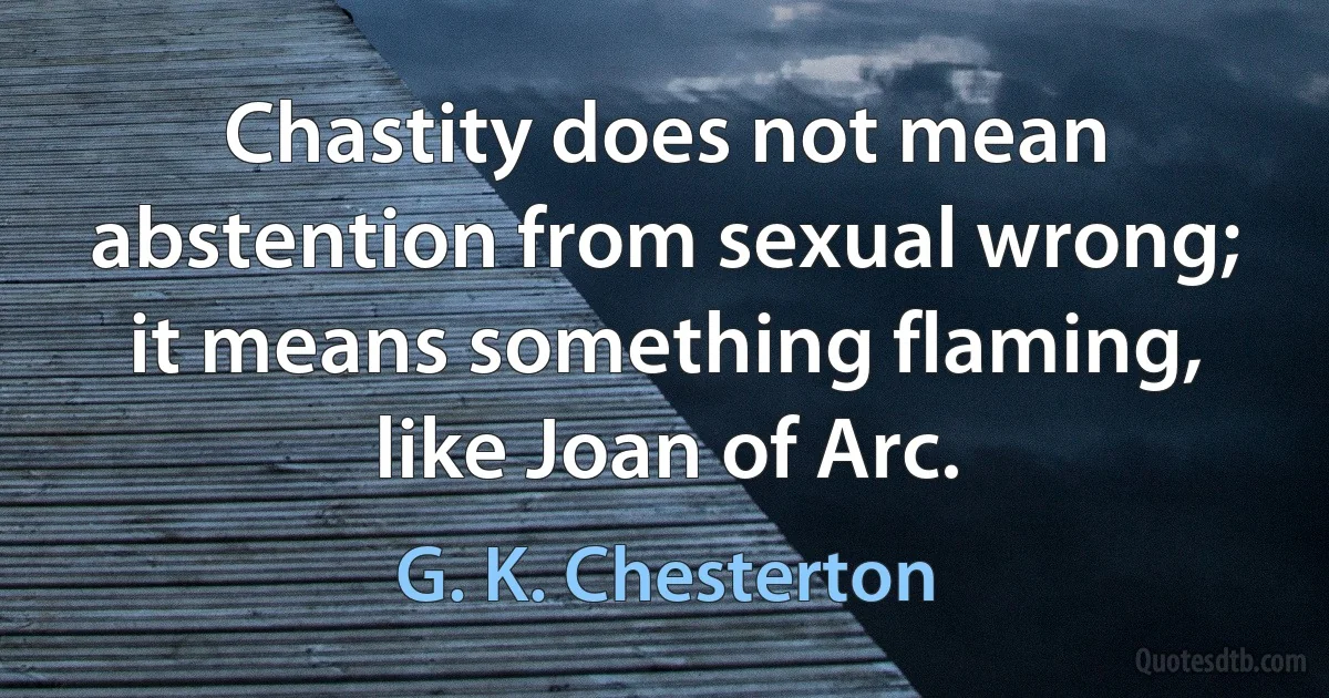 Chastity does not mean abstention from sexual wrong; it means something flaming, like Joan of Arc. (G. K. Chesterton)