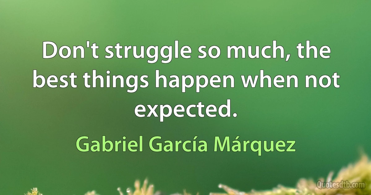 Don't struggle so much, the best things happen when not expected. (Gabriel García Márquez)