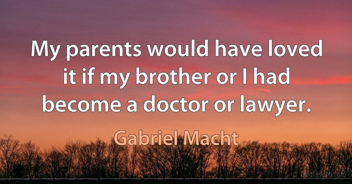 My parents would have loved it if my brother or I had become a doctor or lawyer. (Gabriel Macht)