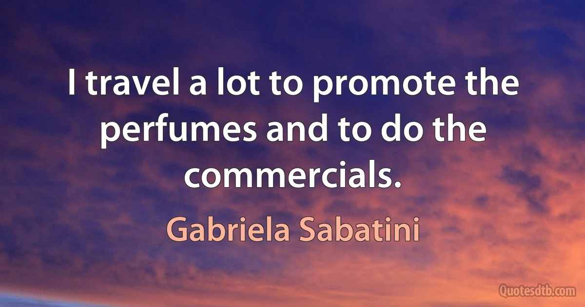 I travel a lot to promote the perfumes and to do the commercials. (Gabriela Sabatini)