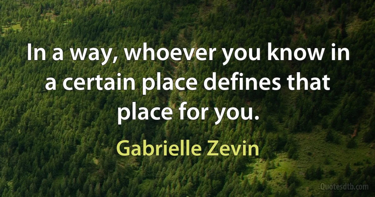 In a way, whoever you know in a certain place defines that place for you. (Gabrielle Zevin)