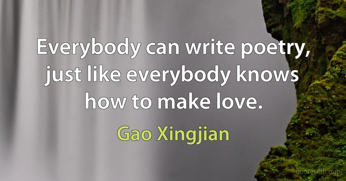 Everybody can write poetry, just like everybody knows how to make love. (Gao Xingjian)