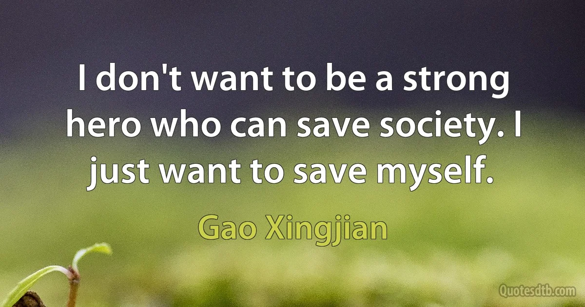 I don't want to be a strong hero who can save society. I just want to save myself. (Gao Xingjian)