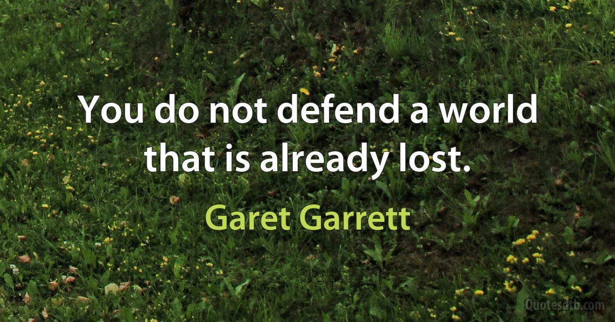 You do not defend a world that is already lost. (Garet Garrett)