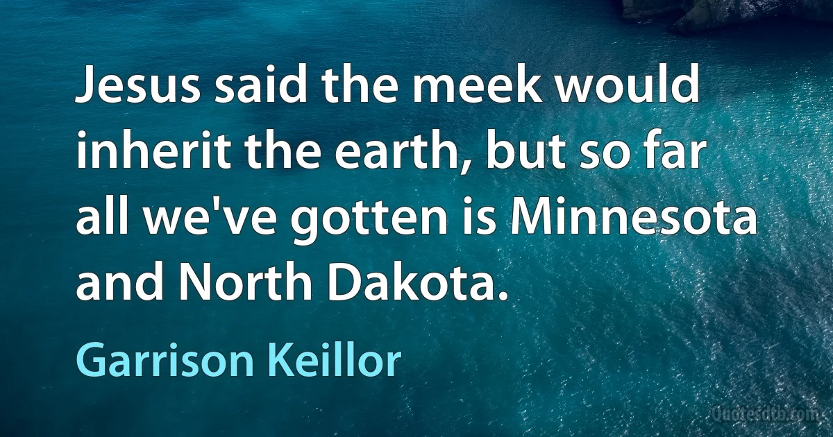 Jesus said the meek would inherit the earth, but so far all we've gotten is Minnesota and North Dakota. (Garrison Keillor)