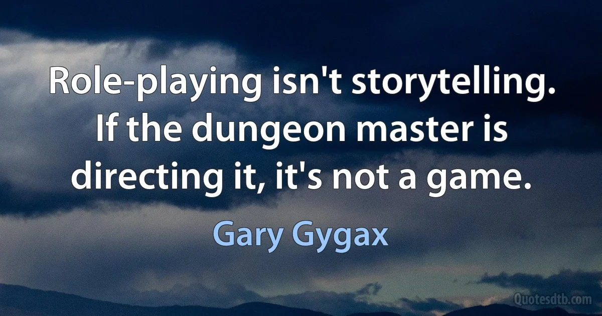 Role-playing isn't storytelling. If the dungeon master is directing it, it's not a game. (Gary Gygax)