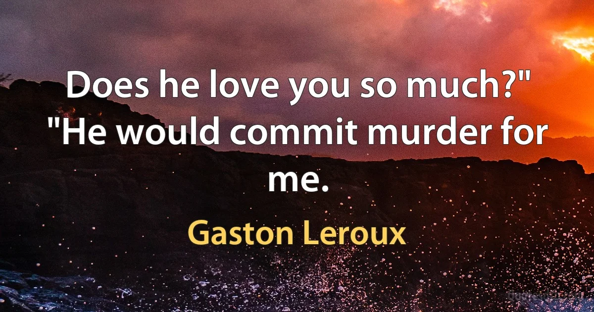 Does he love you so much?" "He would commit murder for me. (Gaston Leroux)