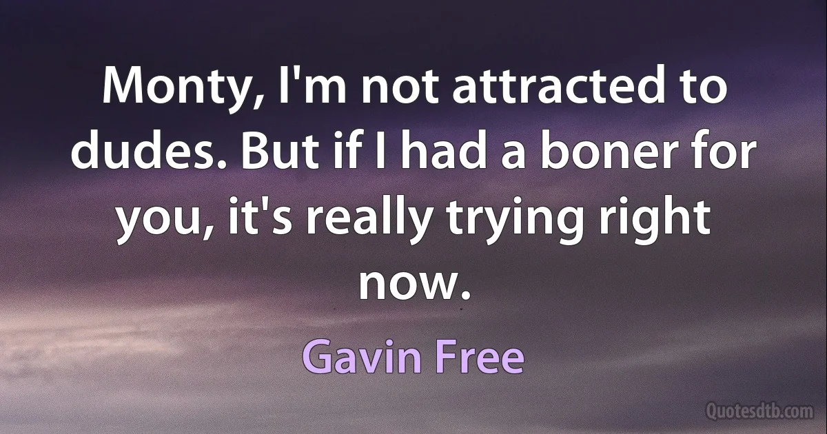 Monty, I'm not attracted to dudes. But if I had a boner for you, it's really trying right now. (Gavin Free)