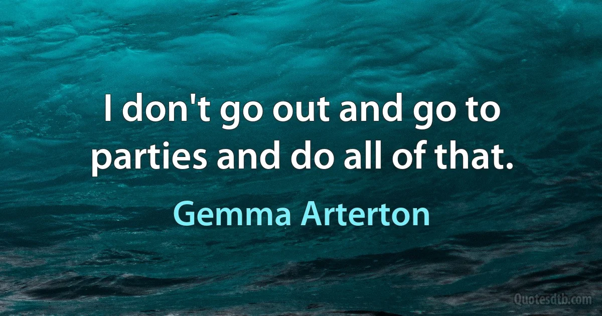 I don't go out and go to parties and do all of that. (Gemma Arterton)