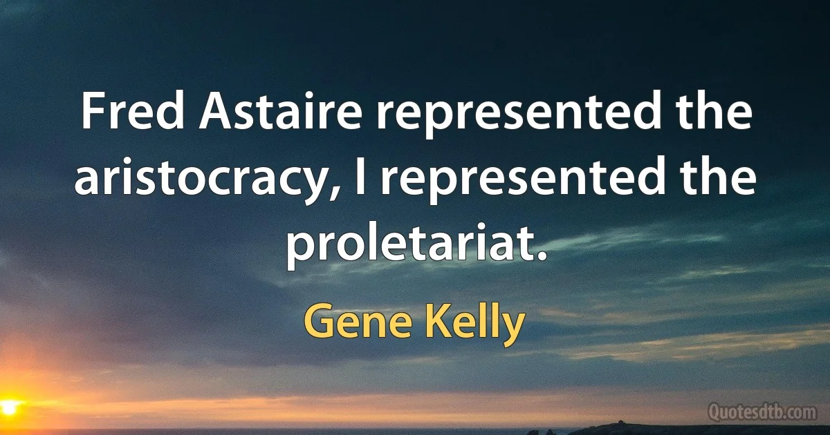 Fred Astaire represented the aristocracy, I represented the proletariat. (Gene Kelly)