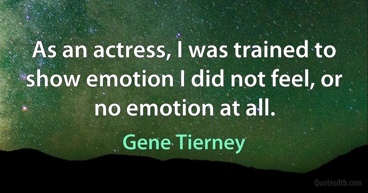 As an actress, I was trained to show emotion I did not feel, or no emotion at all. (Gene Tierney)