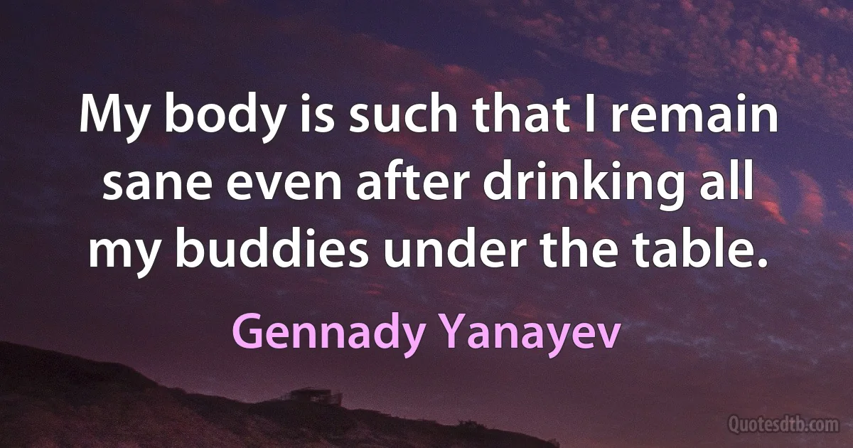 My body is such that I remain sane even after drinking all my buddies under the table. (Gennady Yanayev)