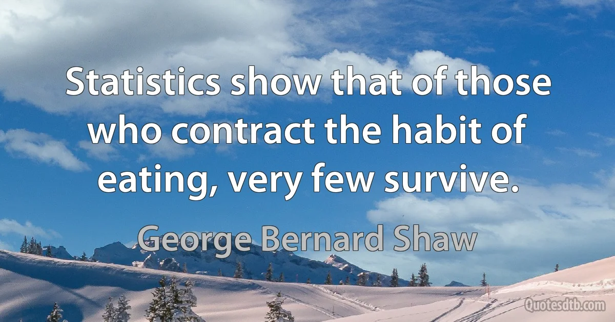 Statistics show that of those who contract the habit of eating, very few survive. (George Bernard Shaw)