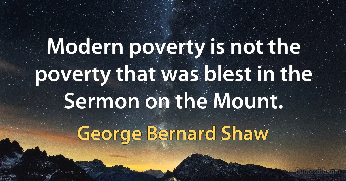 Modern poverty is not the poverty that was blest in the Sermon on the Mount. (George Bernard Shaw)