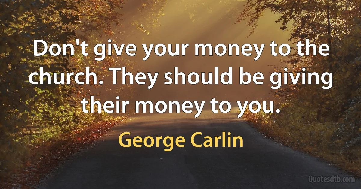 Don't give your money to the church. They should be giving their money to you. (George Carlin)