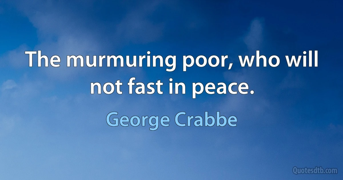 The murmuring poor, who will not fast in peace. (George Crabbe)