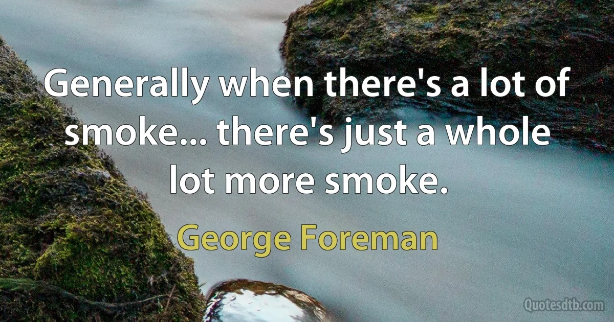 Generally when there's a lot of smoke... there's just a whole lot more smoke. (George Foreman)