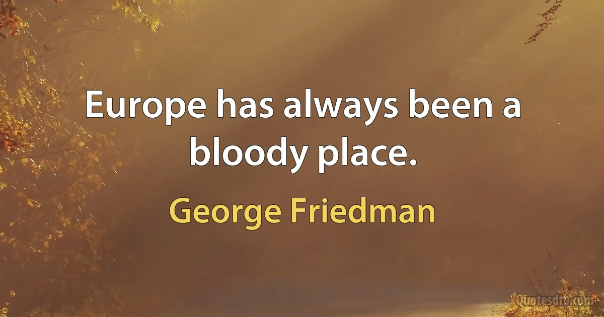 Europe has always been a bloody place. (George Friedman)