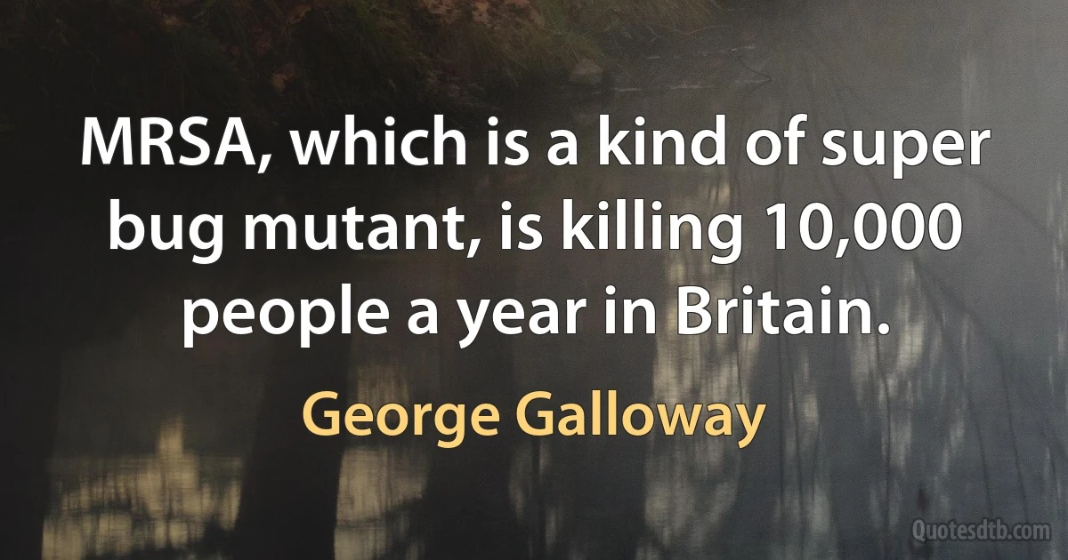 MRSA, which is a kind of super bug mutant, is killing 10,000 people a year in Britain. (George Galloway)