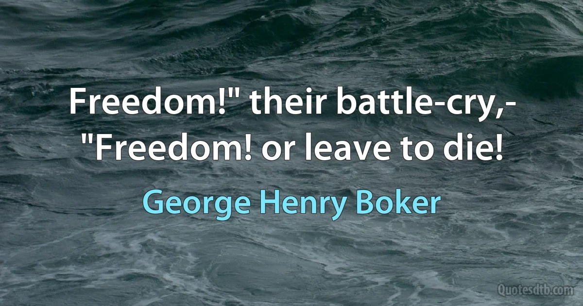 Freedom!" their battle-cry,-
"Freedom! or leave to die! (George Henry Boker)