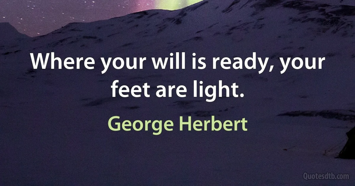 Where your will is ready, your feet are light. (George Herbert)