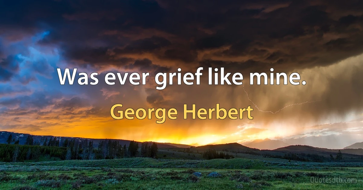 Was ever grief like mine. (George Herbert)