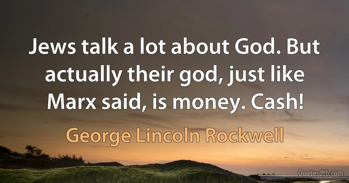 Jews talk a lot about God. But actually their god, just like Marx said, is money. Cash! (George Lincoln Rockwell)