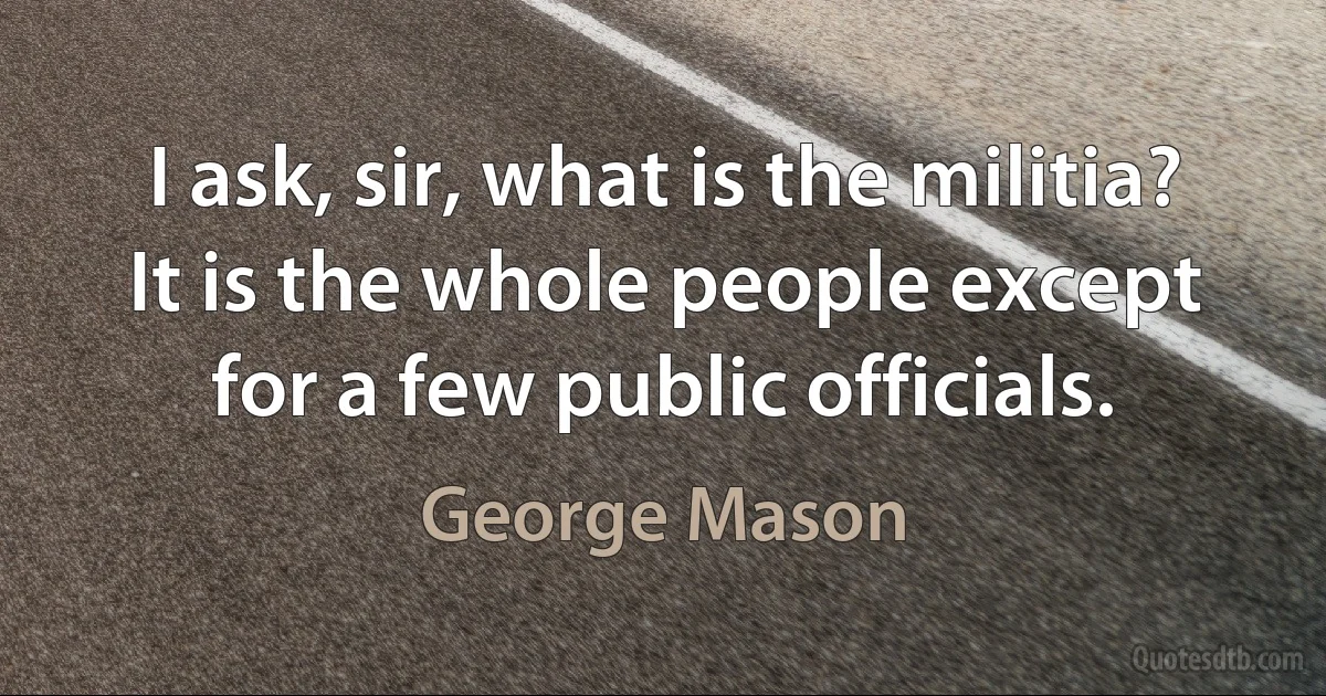 I ask, sir, what is the militia? It is the whole people except for a few public officials. (George Mason)