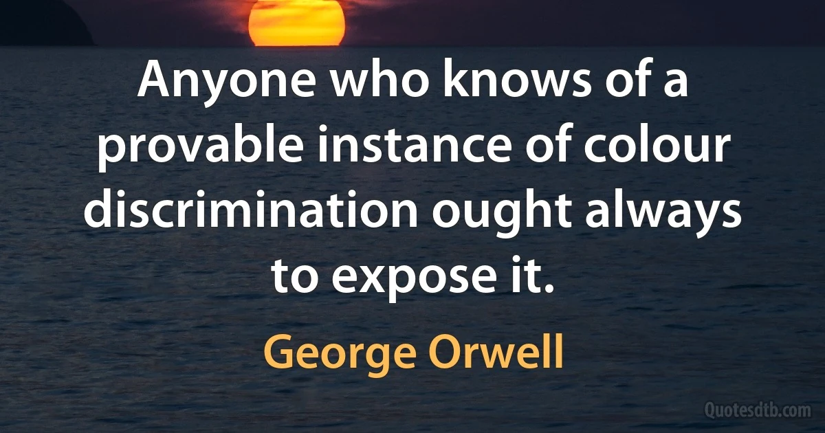 Anyone who knows of a provable instance of colour discrimination ought always to expose it. (George Orwell)