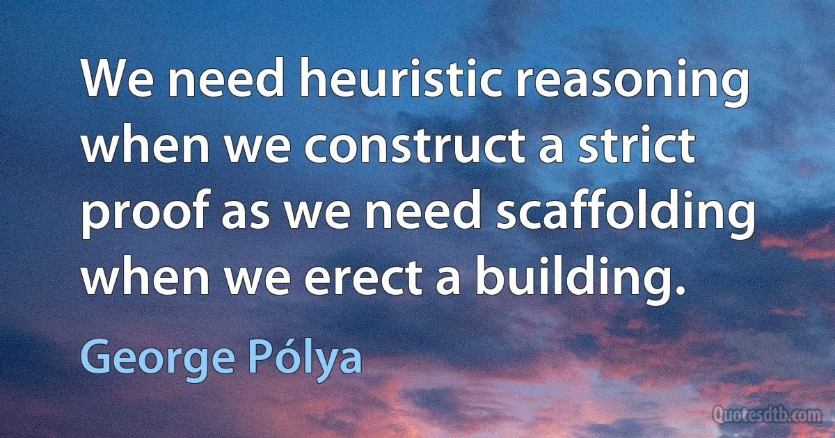 We need heuristic reasoning when we construct a strict proof as we need scaffolding when we erect a building. (George Pólya)