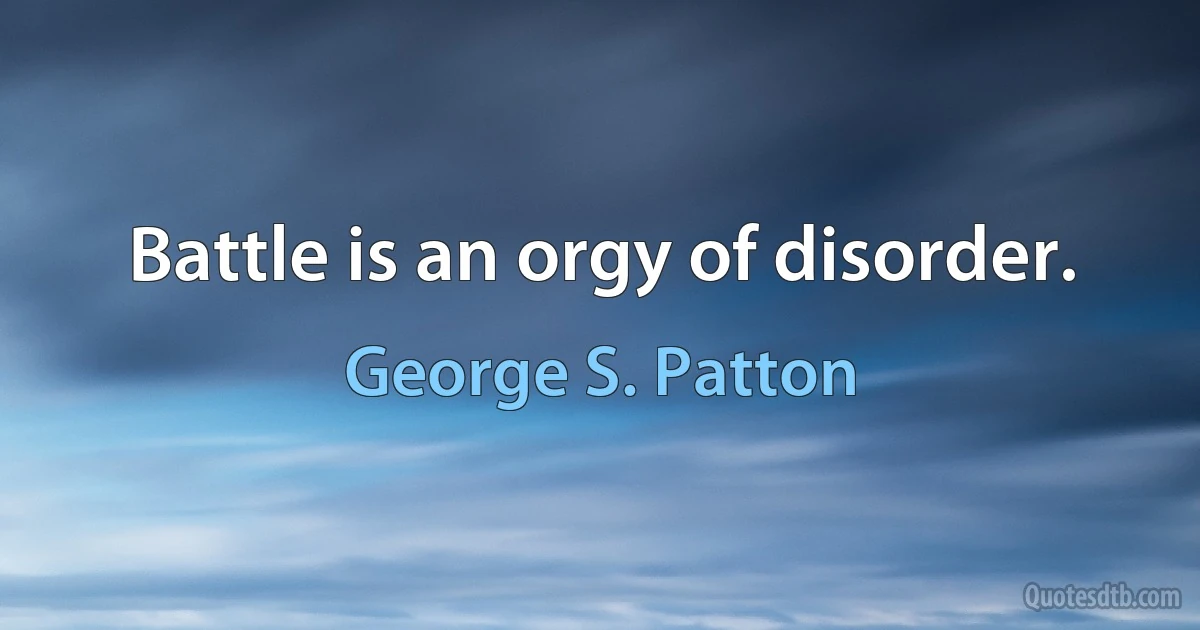 Battle is an orgy of disorder. (George S. Patton)