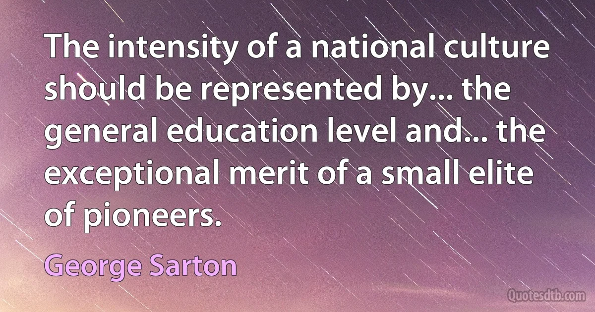 The intensity of a national culture should be represented by... the general education level and... the exceptional merit of a small elite of pioneers. (George Sarton)