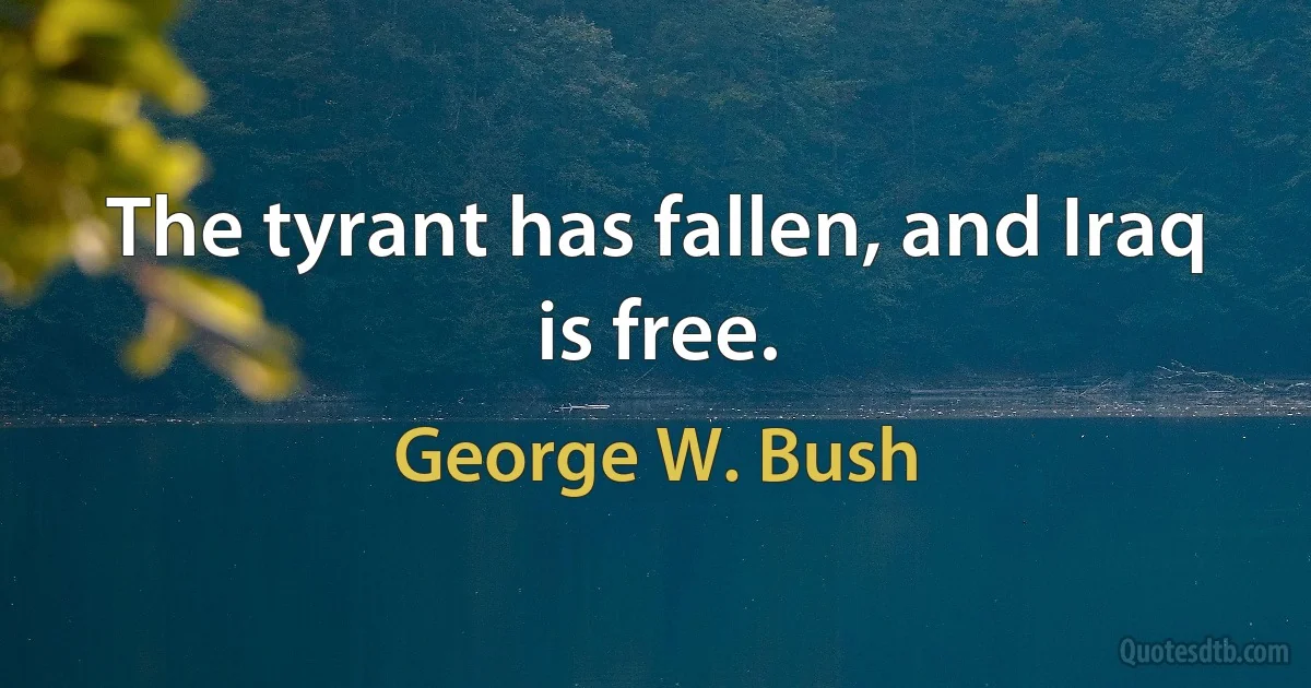 The tyrant has fallen, and Iraq is free. (George W. Bush)