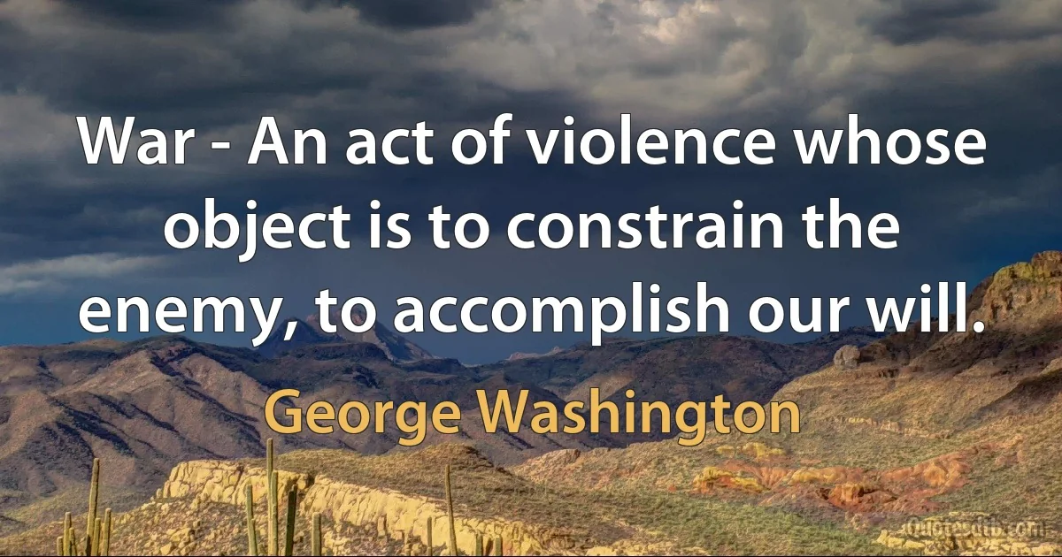 War - An act of violence whose object is to constrain the enemy, to accomplish our will. (George Washington)