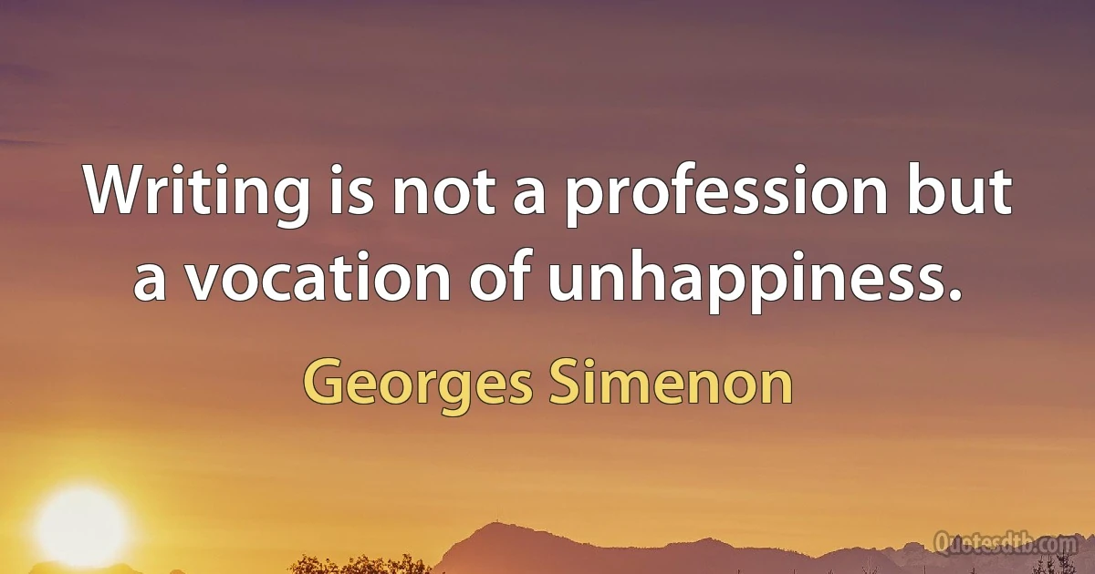 Writing is not a profession but a vocation of unhappiness. (Georges Simenon)