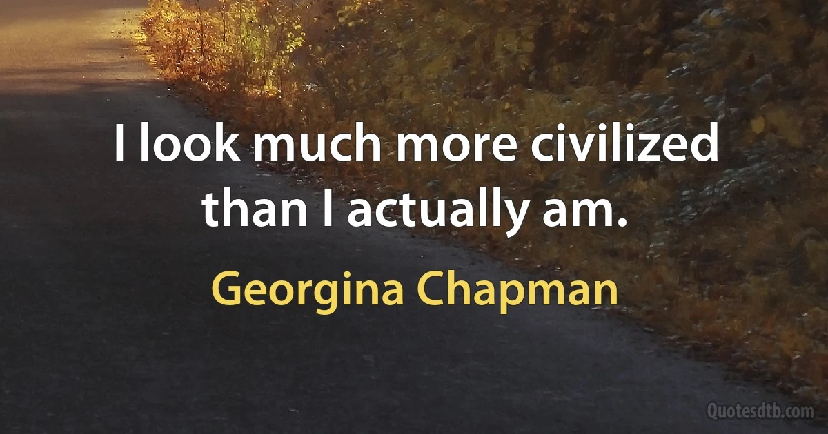 I look much more civilized than I actually am. (Georgina Chapman)