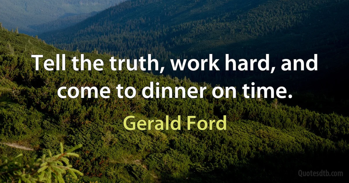 Tell the truth, work hard, and come to dinner on time. (Gerald Ford)