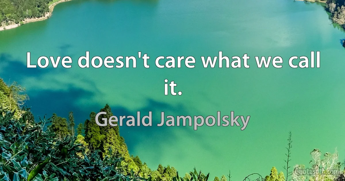 Love doesn't care what we call it. (Gerald Jampolsky)