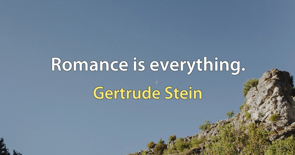 Romance is everything. (Gertrude Stein)