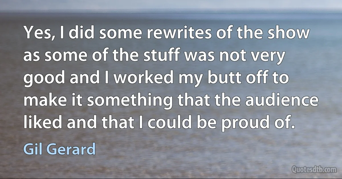 Yes, I did some rewrites of the show as some of the stuff was not very good and I worked my butt off to make it something that the audience liked and that I could be proud of. (Gil Gerard)
