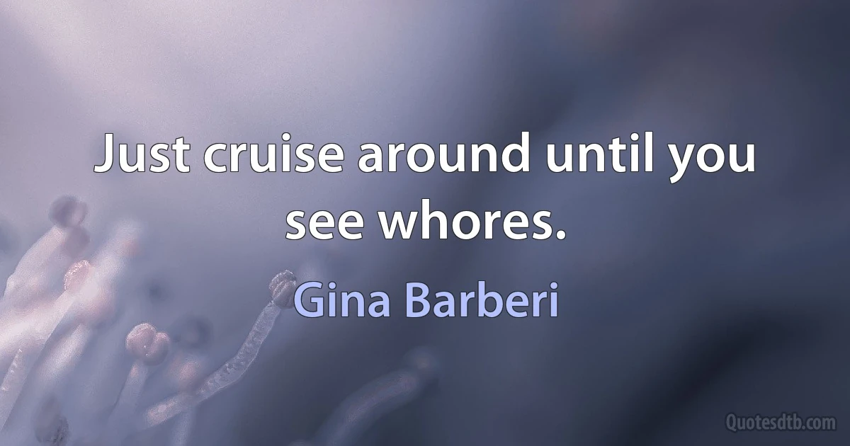 Just cruise around until you see whores. (Gina Barberi)