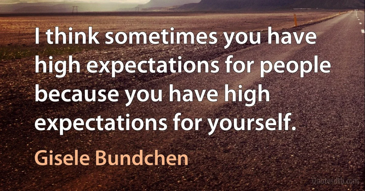 I think sometimes you have high expectations for people because you have high expectations for yourself. (Gisele Bundchen)