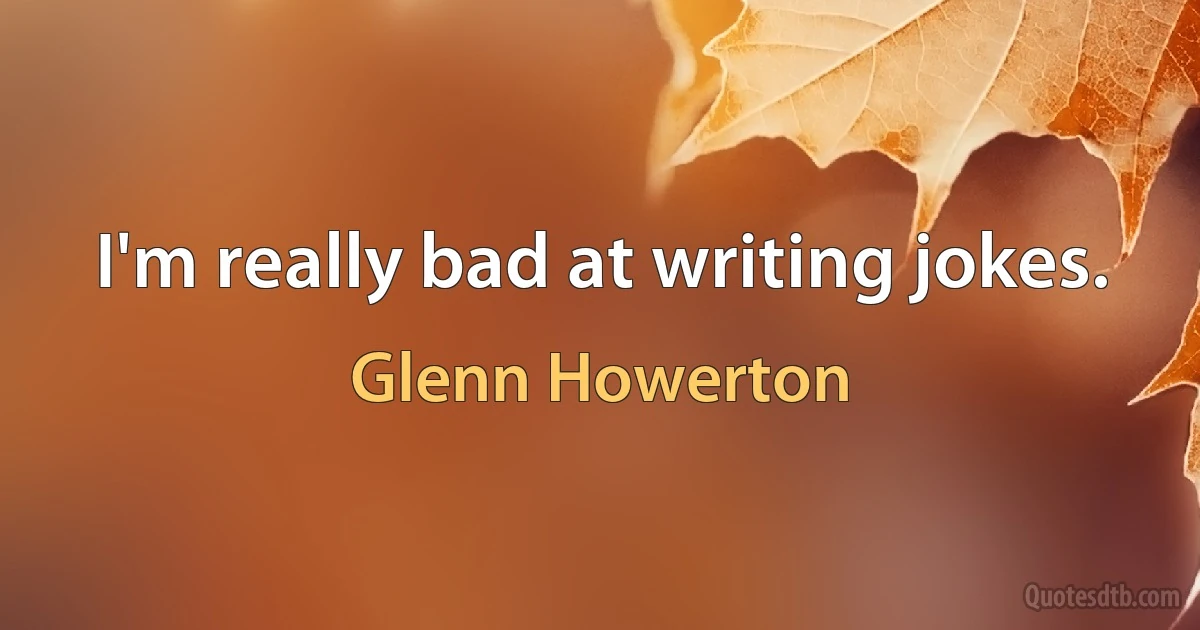 I'm really bad at writing jokes. (Glenn Howerton)