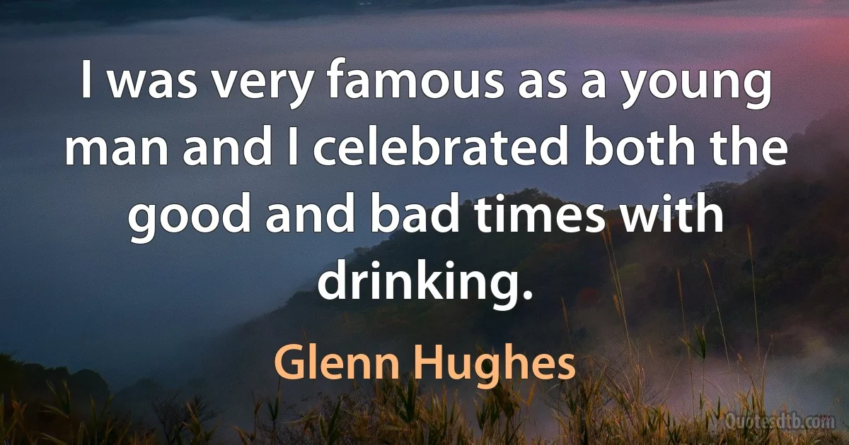 I was very famous as a young man and I celebrated both the good and bad times with drinking. (Glenn Hughes)