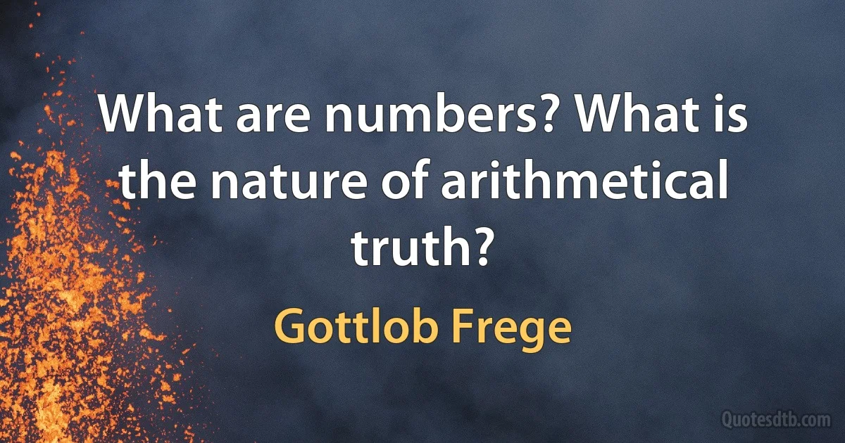 What are numbers? What is the nature of arithmetical truth? (Gottlob Frege)