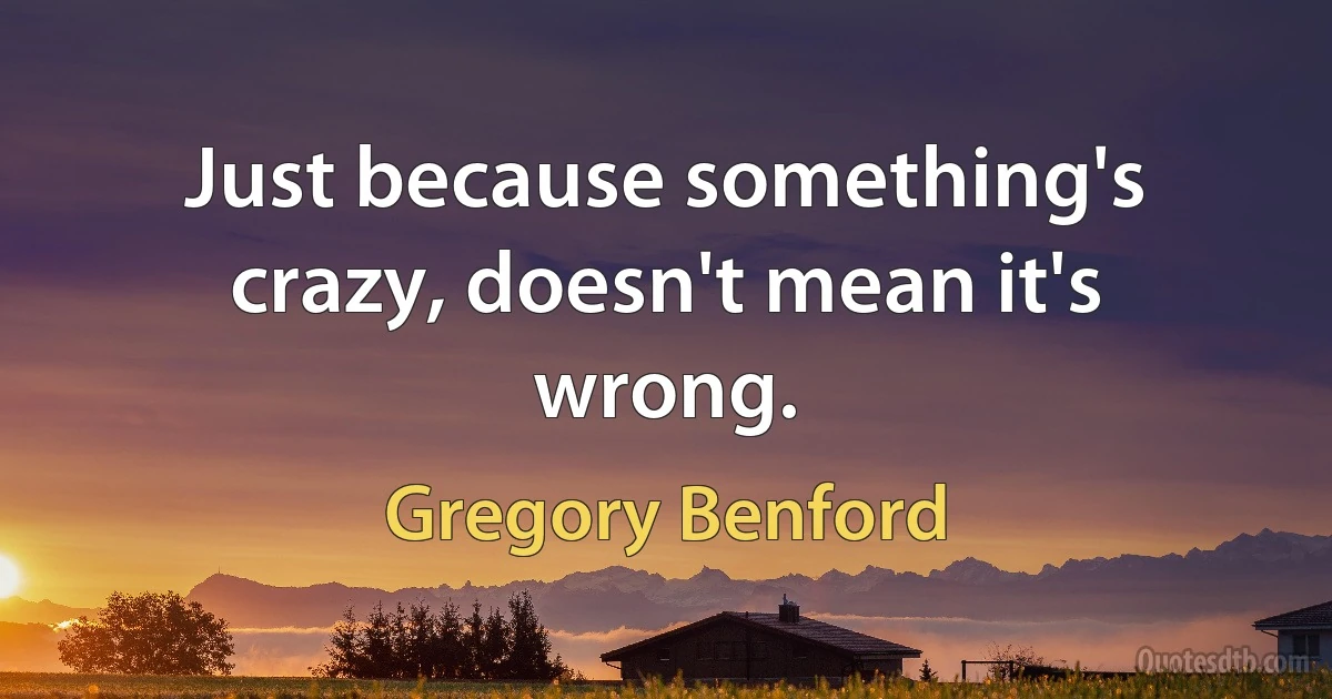 Just because something's crazy, doesn't mean it's wrong. (Gregory Benford)