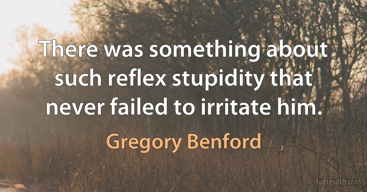 There was something about such reflex stupidity that never failed to irritate him. (Gregory Benford)