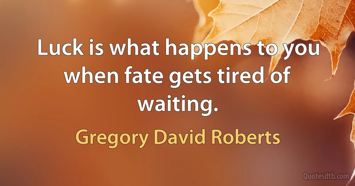 Luck is what happens to you when fate gets tired of waiting. (Gregory David Roberts)